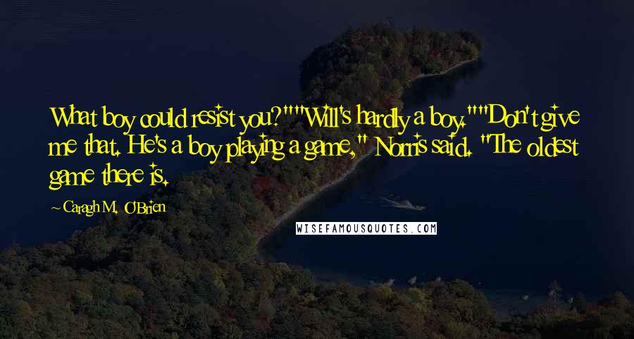 Caragh M. O'Brien quotes: What boy could resist you?""Will's hardly a boy.""Don't give me that. He's a boy playing a game," Norris said. "The oldest game there is.