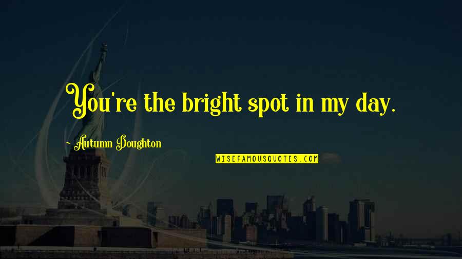 Caravans From Central America Quotes By Autumn Doughton: You're the bright spot in my day. Caravans From Central America Quotes By Autumn Doughton: You're the bright spot in my day.