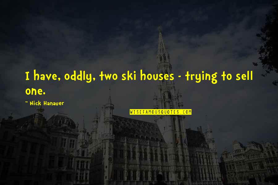 Carax Quotes By Nick Hanauer: I have, oddly, two ski houses - trying Carax Quotes By Nick Hanauer: I have, oddly, two ski houses - trying