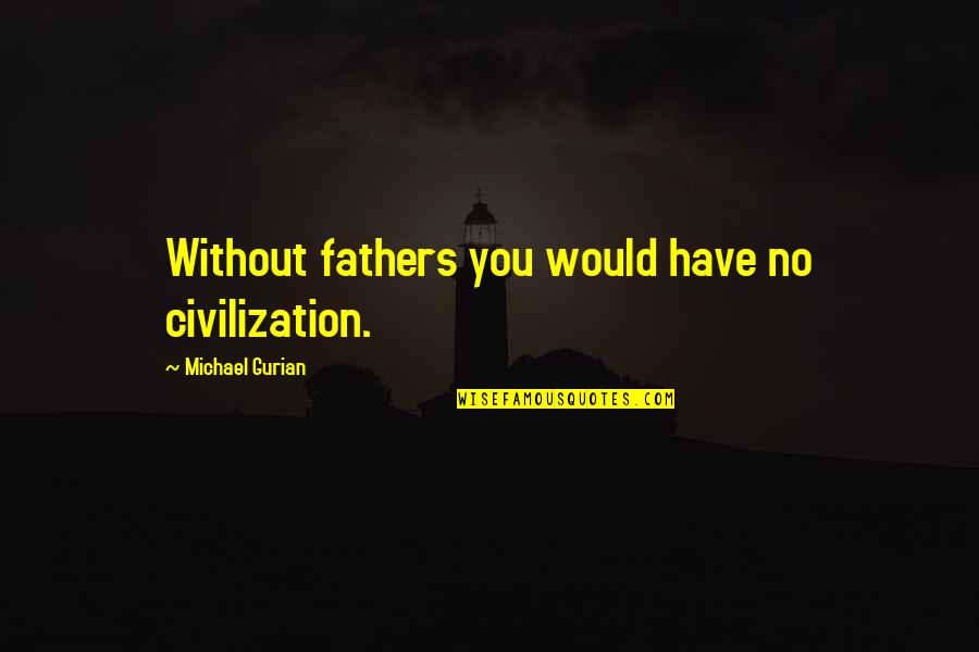 Caray Quotes By Michael Gurian: Without fathers you would have no civilization.