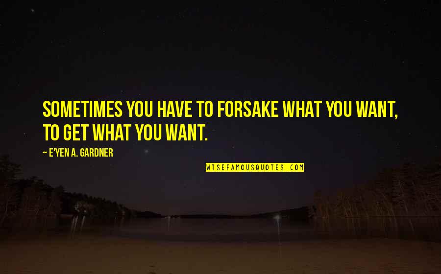 Carballeda Ningun Quotes By E'yen A. Gardner: Sometimes you have to forsake what you want, Carballeda Ningun Quotes By E'yen A. Gardner: Sometimes you have to forsake what you want,