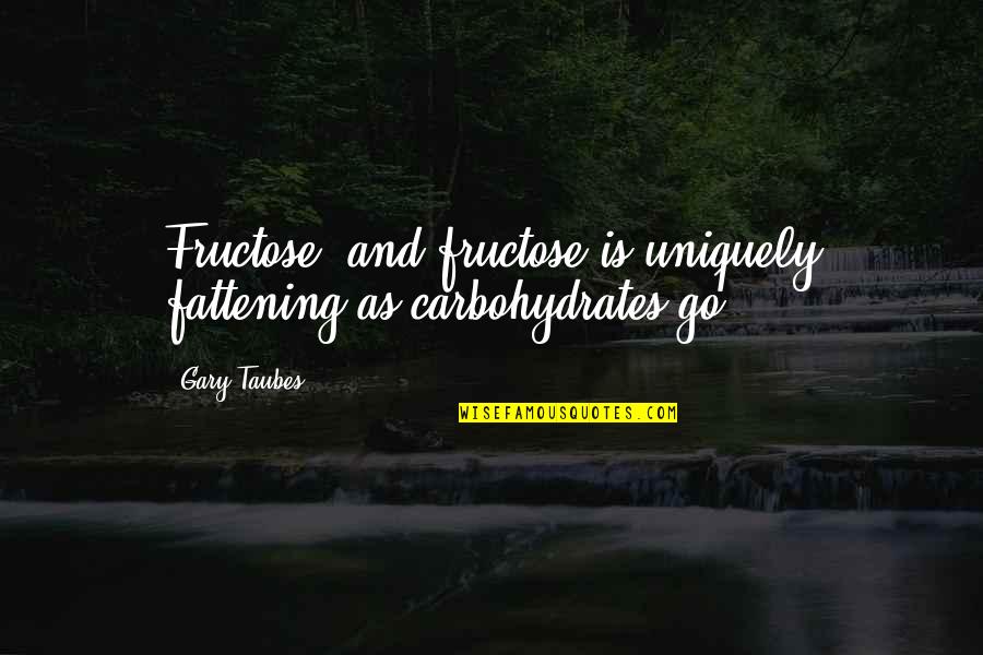 Carbohydrates Quotes By Gary Taubes: Fructose, and fructose is uniquely fattening as carbohydrates