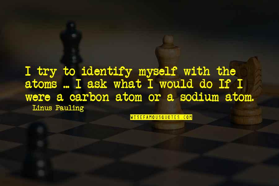 Carbon Quotes By Linus Pauling: I try to identify myself with the atoms