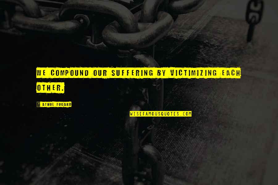 Carcelero La Quotes By Athol Fugard: We compound our suffering by victimizing each other.