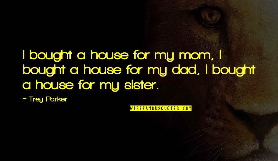 Carceral Geography Quotes By Trey Parker: I bought a house for my mom, I Carceral Geography Quotes By Trey Parker: I bought a house for my mom, I