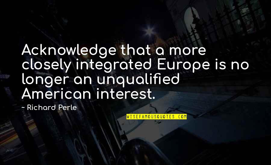 Carcere Di Quotes By Richard Perle: Acknowledge that a more closely integrated Europe is