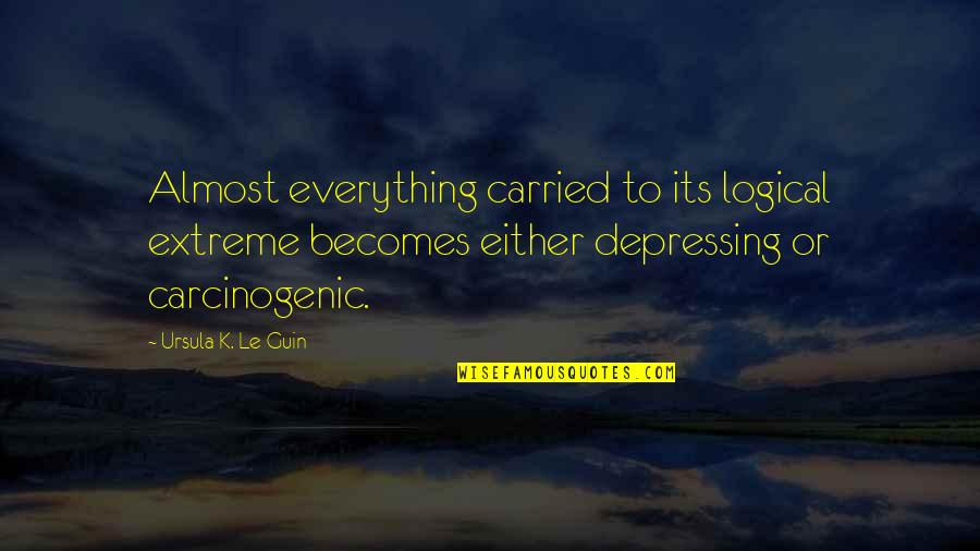 Carcinogenic Quotes By Ursula K. Le Guin: Almost everything carried to its logical extreme becomes