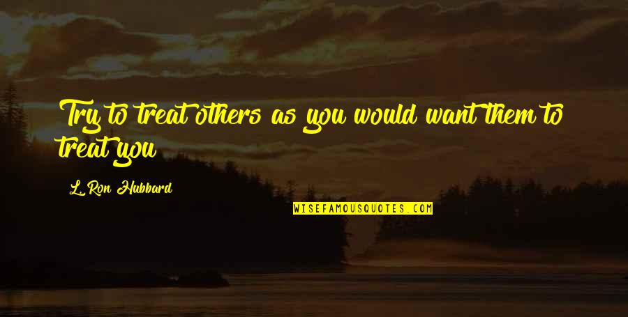 Cardboards For Recycling Quotes By L. Ron Hubbard: Try to treat others as you would want Cardboards For Recycling Quotes By L. Ron Hubbard: Try to treat others as you would want