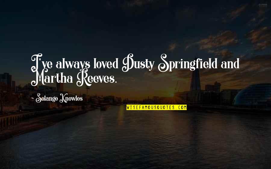 Cardenio Production Quotes By Solange Knowles: I've always loved Dusty Springfield and Martha Reeves. Cardenio Production Quotes By Solange Knowles: I've always loved Dusty Springfield and Martha Reeves.