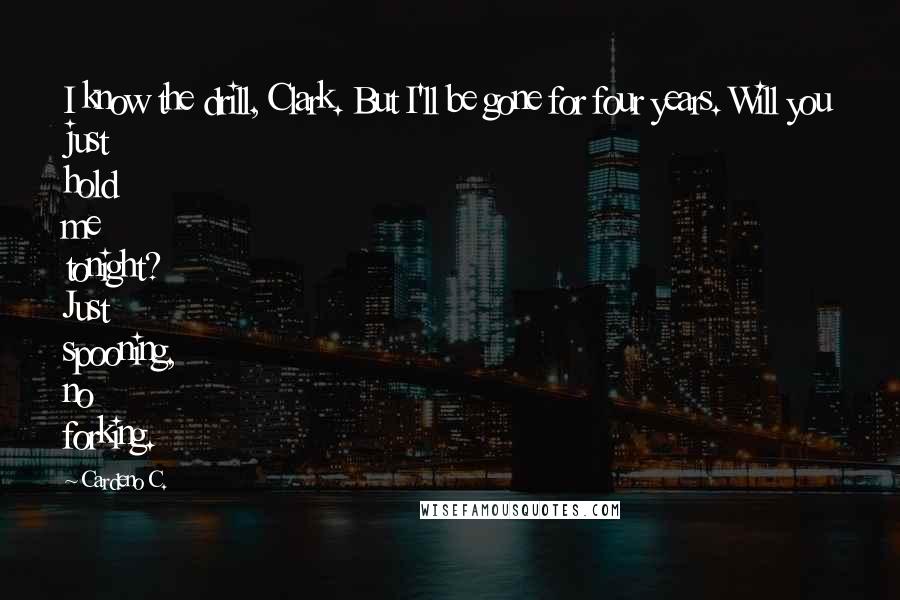 Cardeno C. quotes: I know the drill, Clark. But I'll be gone for four years. Will you just hold me tonight? Just spooning, no forking.