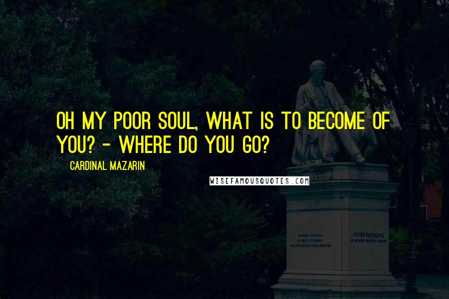 Cardinal Mazarin quotes: Oh my poor soul, what is to become of you? - Where do you go?