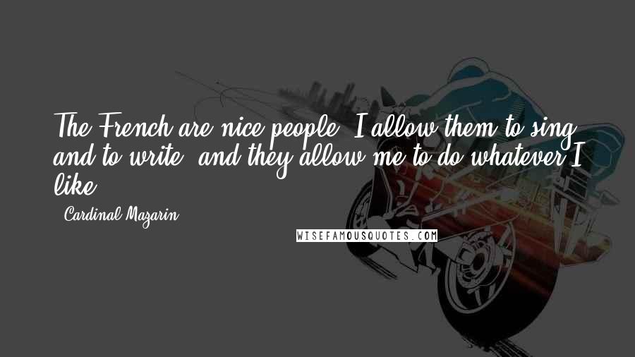 Cardinal Mazarin quotes: The French are nice people. I allow them to sing and to write, and they allow me to do whatever I like.