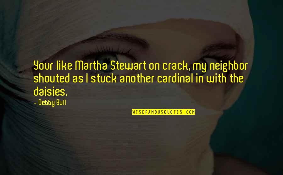 Cardinal Quotes By Debby Bull: Your like Martha Stewart on crack, my neighbor