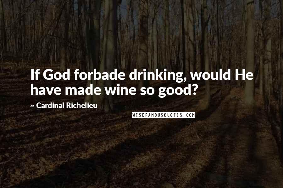 Cardinal Richelieu quotes: If God forbade drinking, would He have made wine so good?