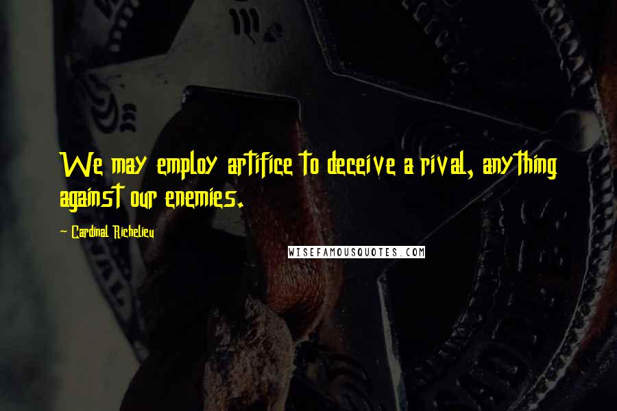 Cardinal Richelieu quotes: We may employ artifice to deceive a rival, anything against our enemies.