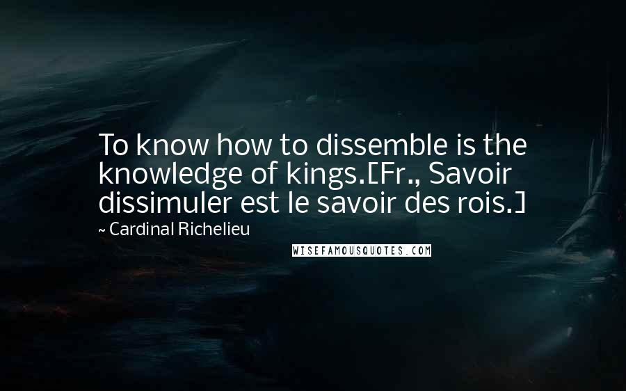 Cardinal Richelieu quotes: To know how to dissemble is the knowledge of kings.[Fr., Savoir dissimuler est le savoir des rois.]