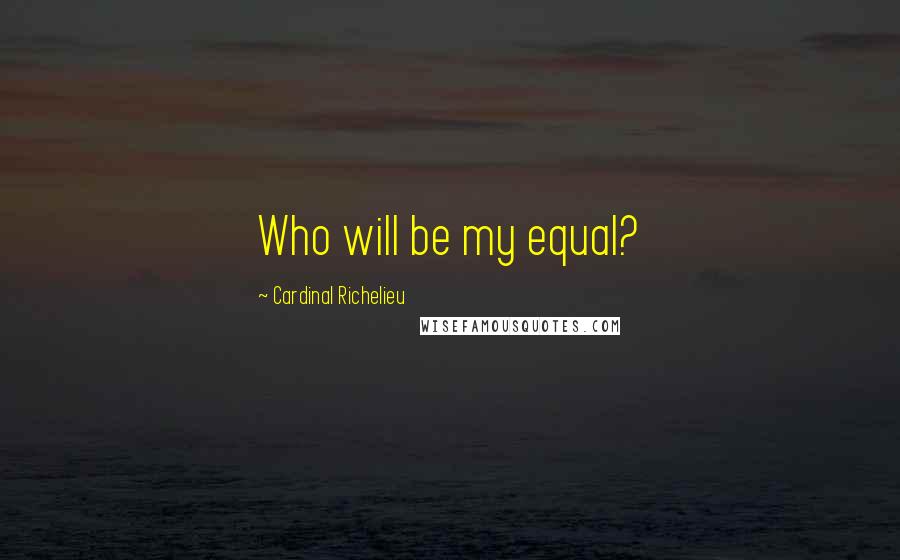 Cardinal Richelieu quotes: Who will be my equal?