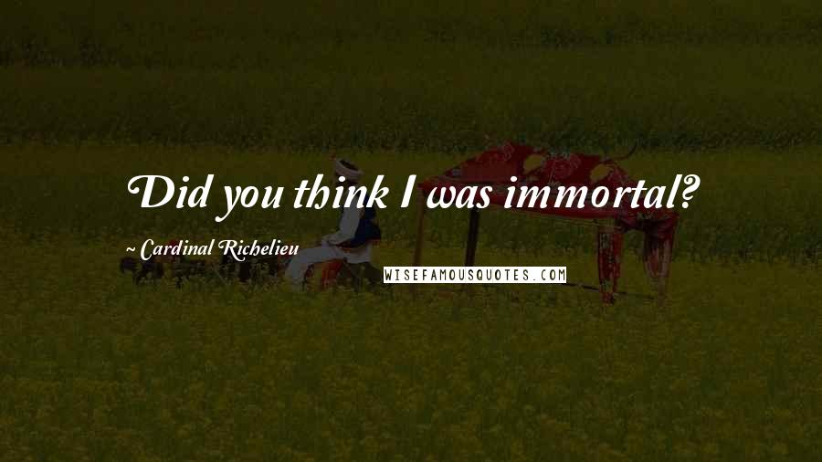 Cardinal Richelieu quotes: Did you think I was immortal?