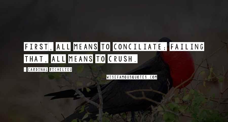 Cardinal Richelieu quotes: First, all means to conciliate; failing that, all means to crush.