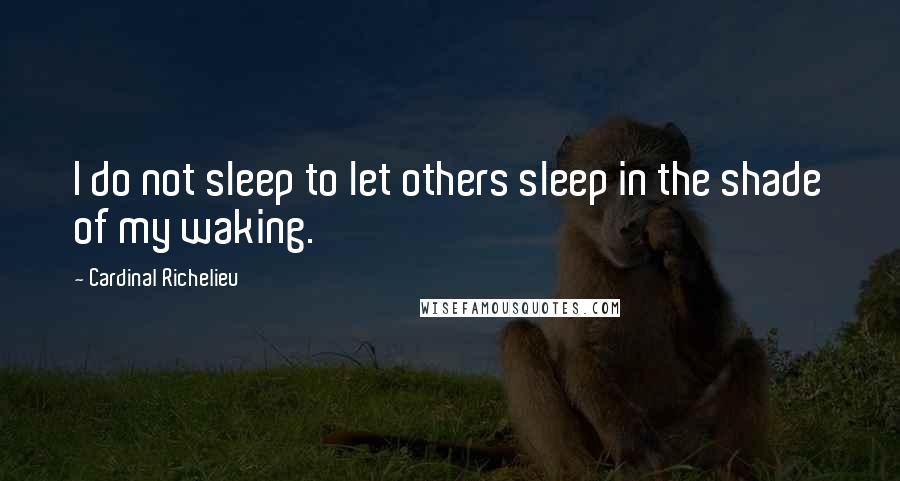 Cardinal Richelieu quotes: I do not sleep to let others sleep in the shade of my waking.