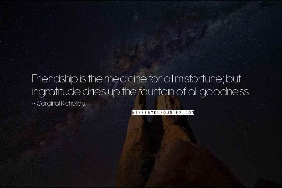 Cardinal Richelieu quotes: Friendship is the medicine for all misfortune; but ingratitude dries up the fountain of all goodness.