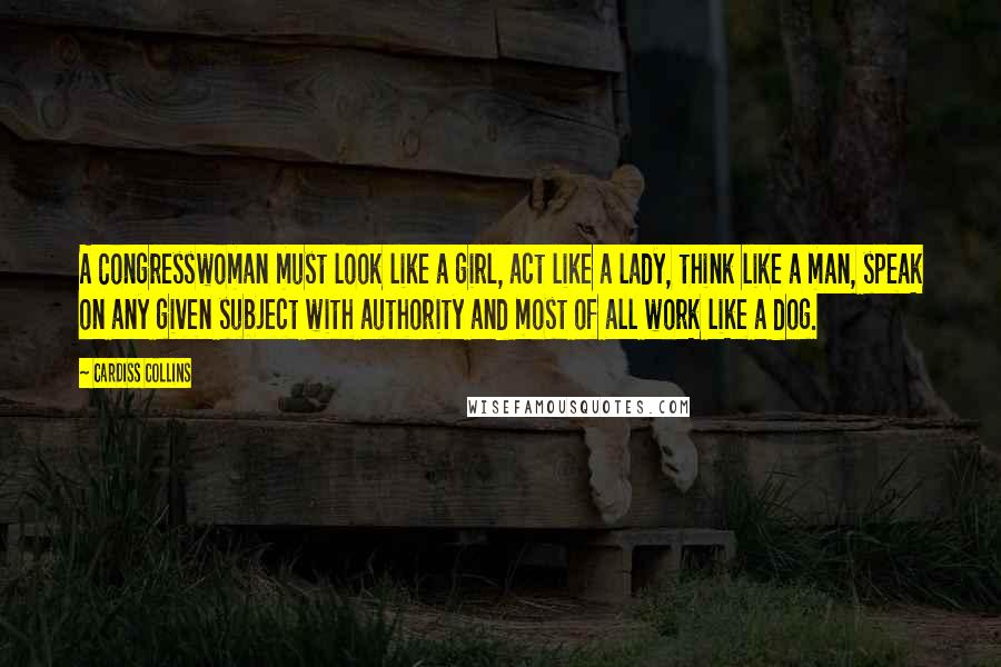 Cardiss Collins quotes: A Congresswoman must look like a girl, act like a lady, think like a man, speak on any given subject with authority and most of all work like a dog.