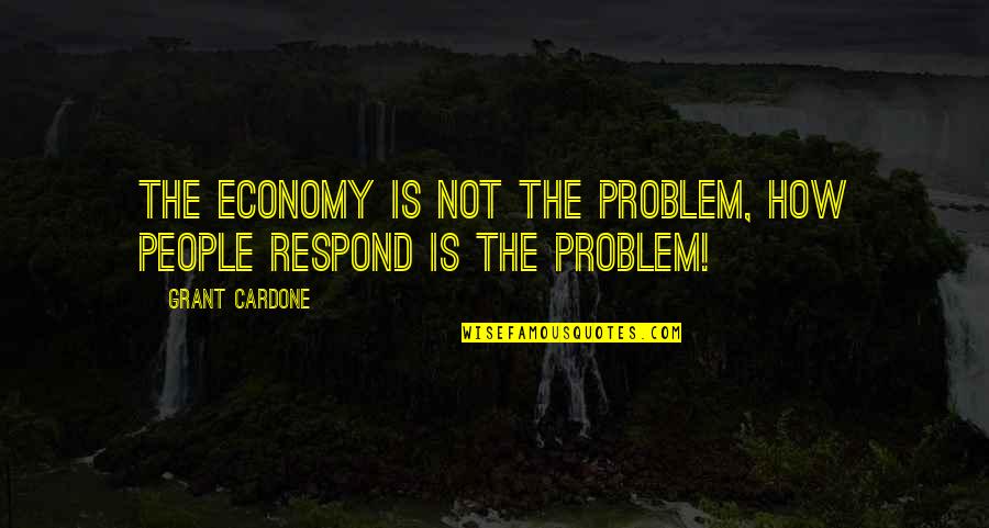 Cardone Quotes By Grant Cardone: The economy is not the problem, how people