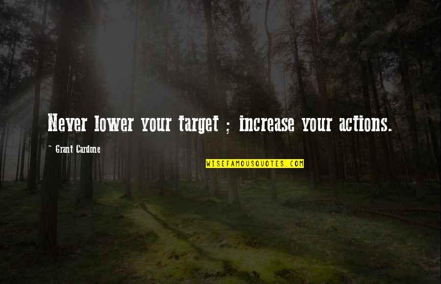 Cardone Quotes By Grant Cardone: Never lower your target ; increase your actions.
