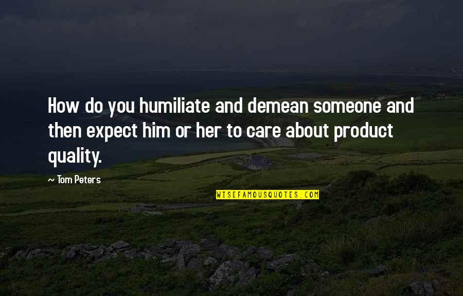 Care About Him Quotes By Tom Peters: How do you humiliate and demean someone and