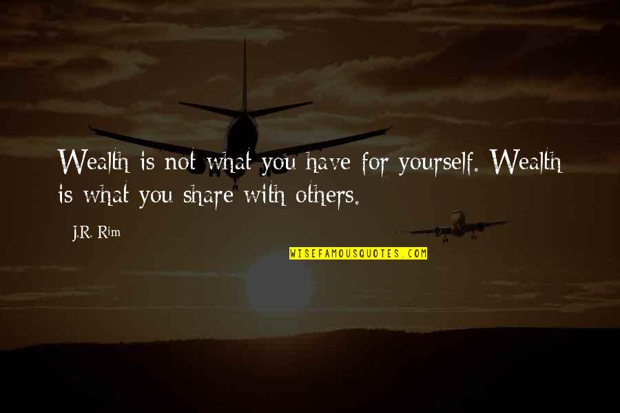 Care And Share Quotes By J.R. Rim: Wealth is not what you have for yourself.