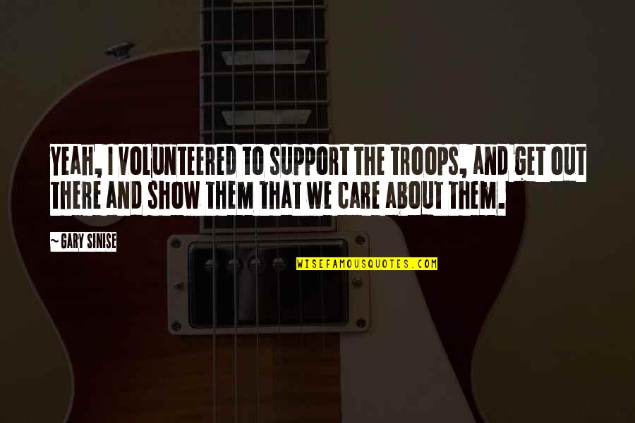 Care And Support Quotes By Gary Sinise: Yeah, I volunteered to support the troops, and Care And Support Quotes By Gary Sinise: Yeah, I volunteered to support the troops, and
