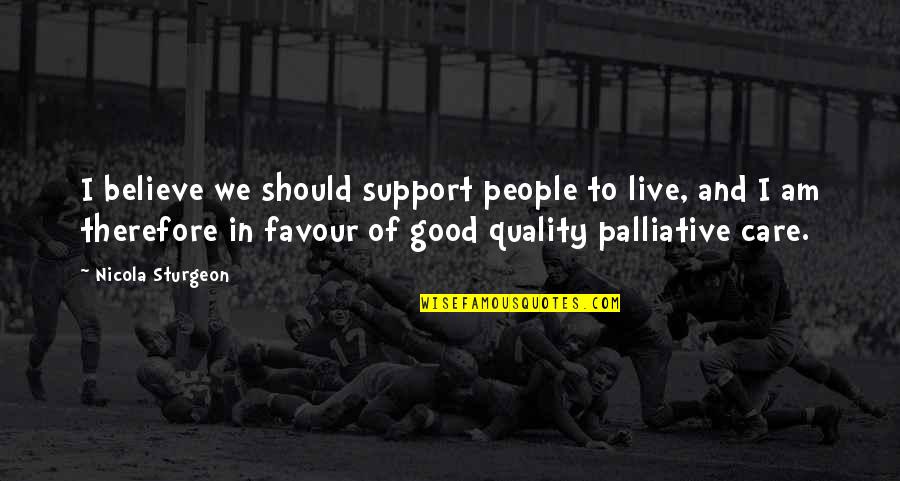 Care And Support Quotes By Nicola Sturgeon: I believe we should support people to live, Care And Support Quotes By Nicola Sturgeon: I believe we should support people to live,