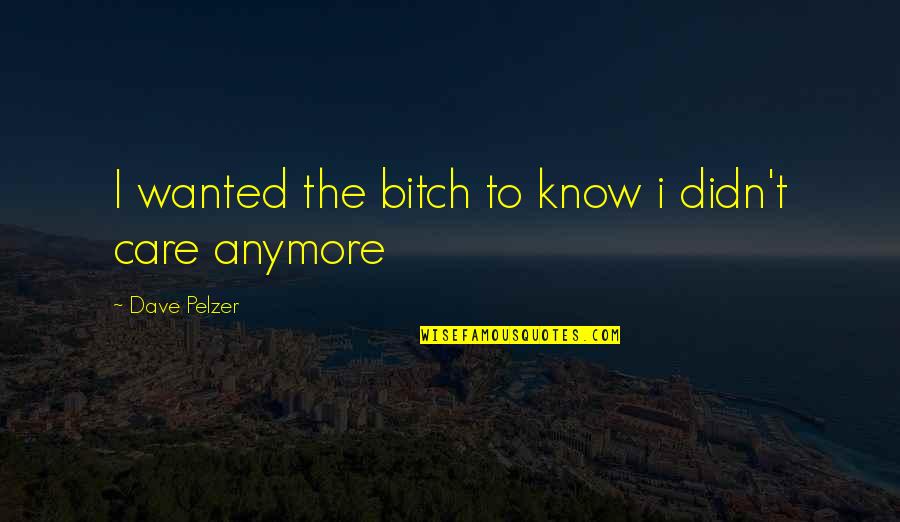 Care Anymore Quotes By Dave Pelzer: I wanted the bitch to know i didn't