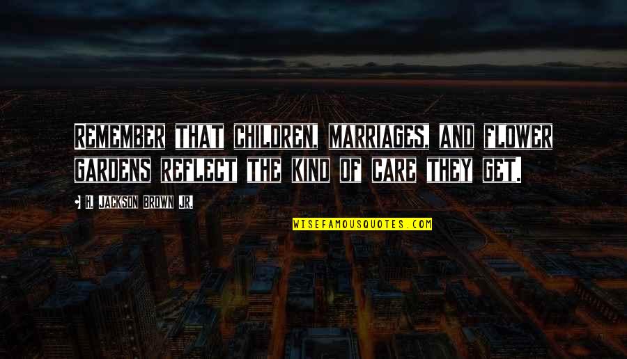 Care For Those You Love Quotes By H. Jackson Brown Jr.: Remember that children, marriages, and flower gardens reflect