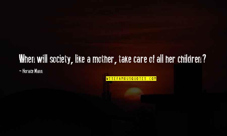 Care Of Mother Quotes By Horace Mann: When will society, like a mother, take care