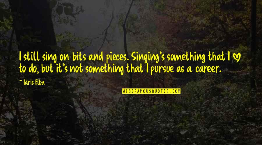 Career And Love Quotes By Idris Elba: I still sing on bits and pieces. Singing's