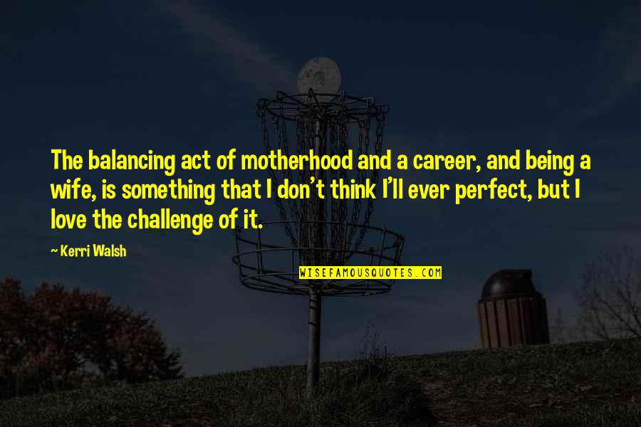 Career And Love Quotes By Kerri Walsh: The balancing act of motherhood and a career,