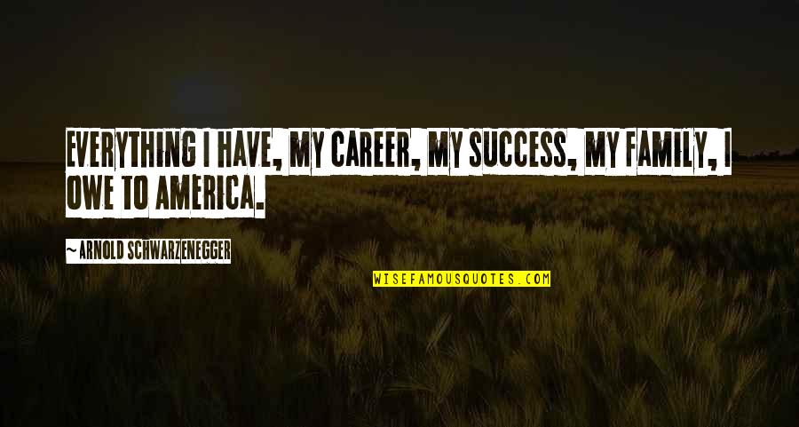 Career And Success Quotes By Arnold Schwarzenegger: Everything I have, my career, my success, my