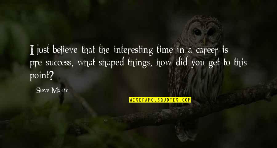 Career And Success Quotes By Steve Martin: I just believe that the interesting time in