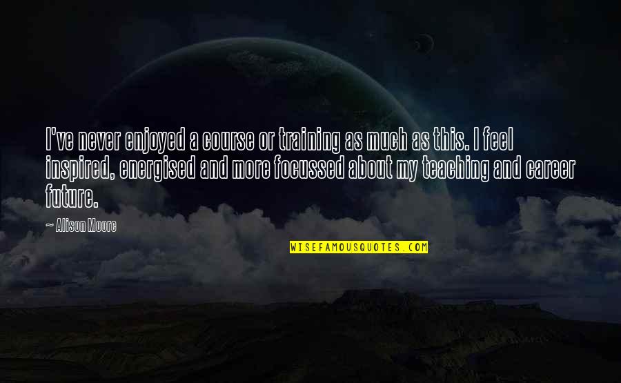 Career Future Quotes By Alison Moore: I've never enjoyed a course or training as Career Future Quotes By Alison Moore: I've never enjoyed a course or training as