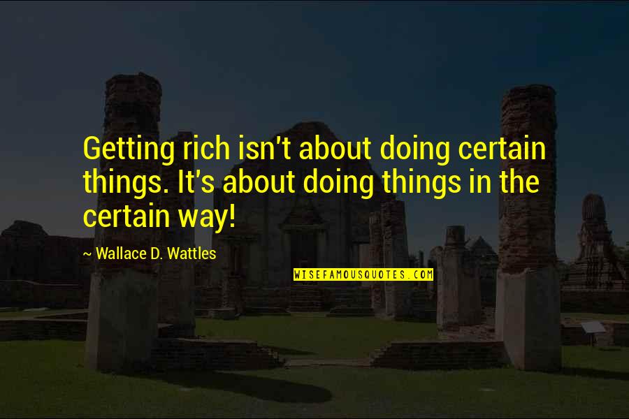 Career Journey Quotes By Wallace D. Wattles: Getting rich isn't about doing certain things. It's