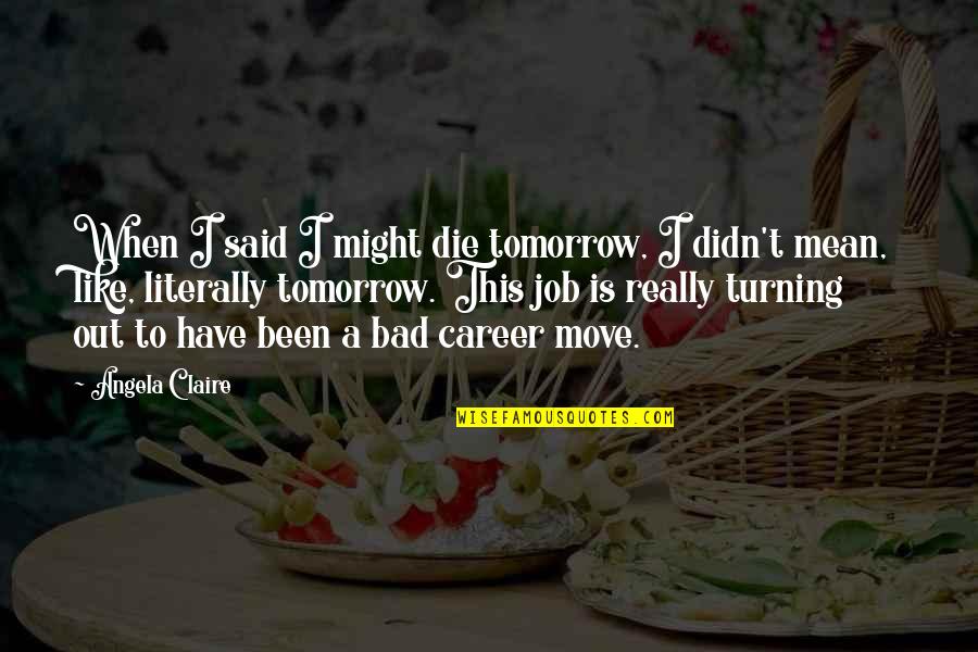 Career Move Quotes By Angela Claire: When I said I might die tomorrow, I