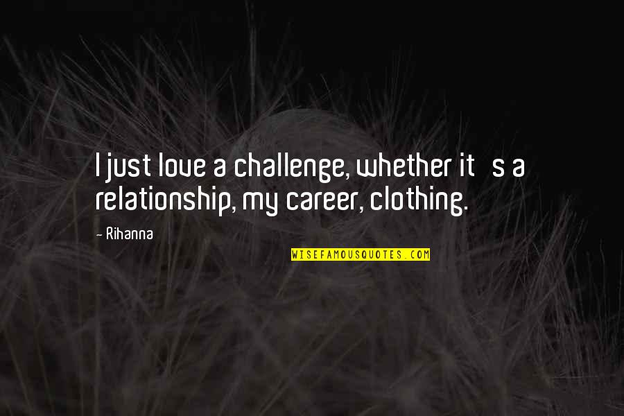 Career Over Relationship Quotes By Rihanna: I just love a challenge, whether it's a