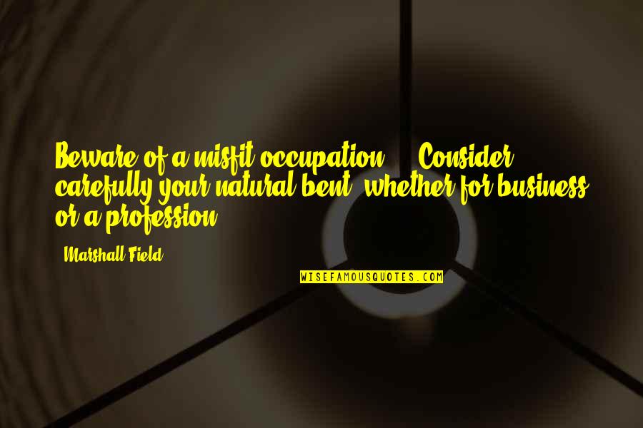 Carefully Consider Quotes By Marshall Field: Beware of a misfit occupation ... Consider carefully