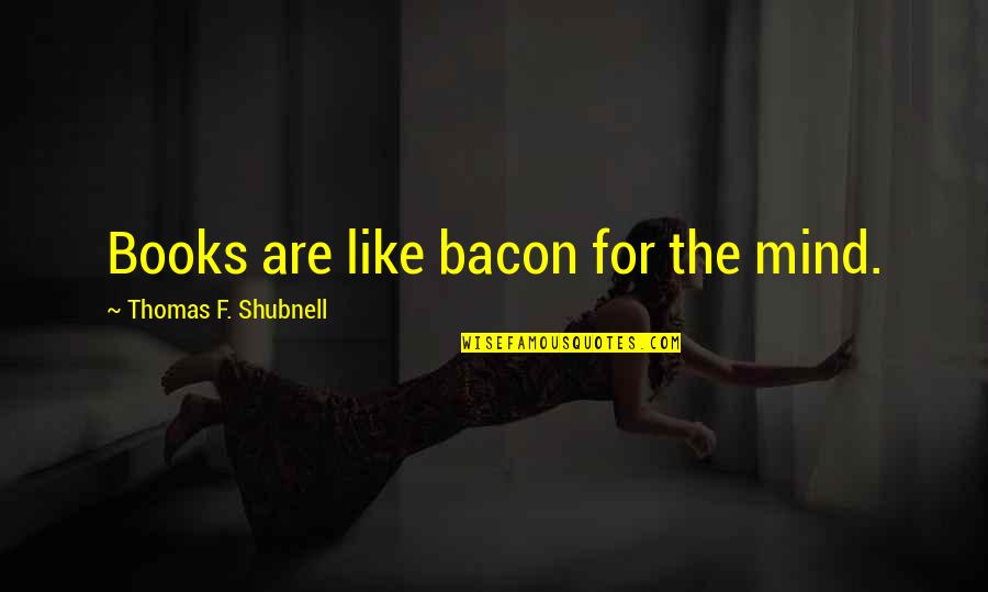 Carefully Consider Quotes By Thomas F. Shubnell: Books are like bacon for the mind.