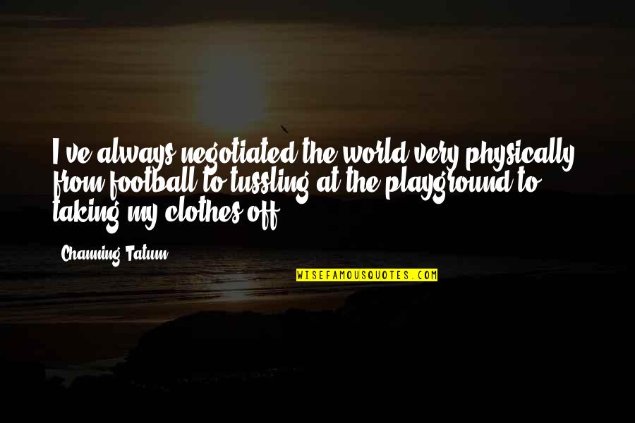 Caregiving Literature Quotes By Channing Tatum: I've always negotiated the world very physically, from