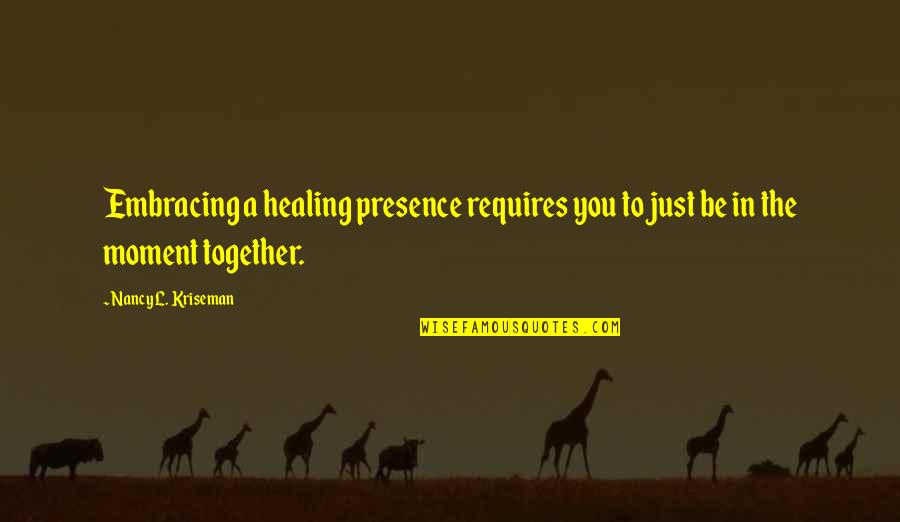 Caregiving Quotes By Nancy L. Kriseman: Embracing a healing presence requires you to just