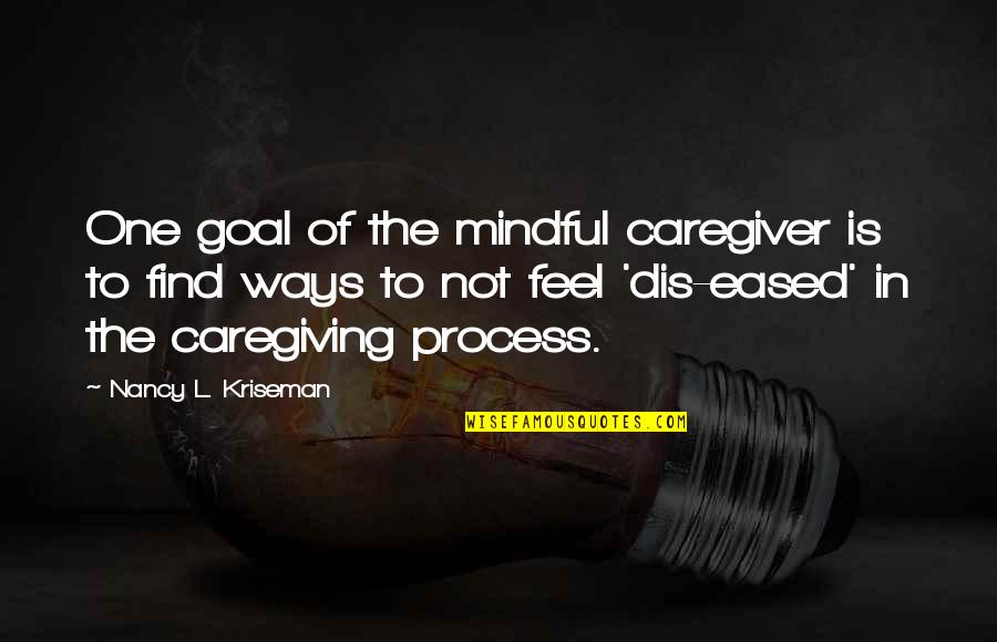 Caregiving Quotes By Nancy L. Kriseman: One goal of the mindful caregiver is to