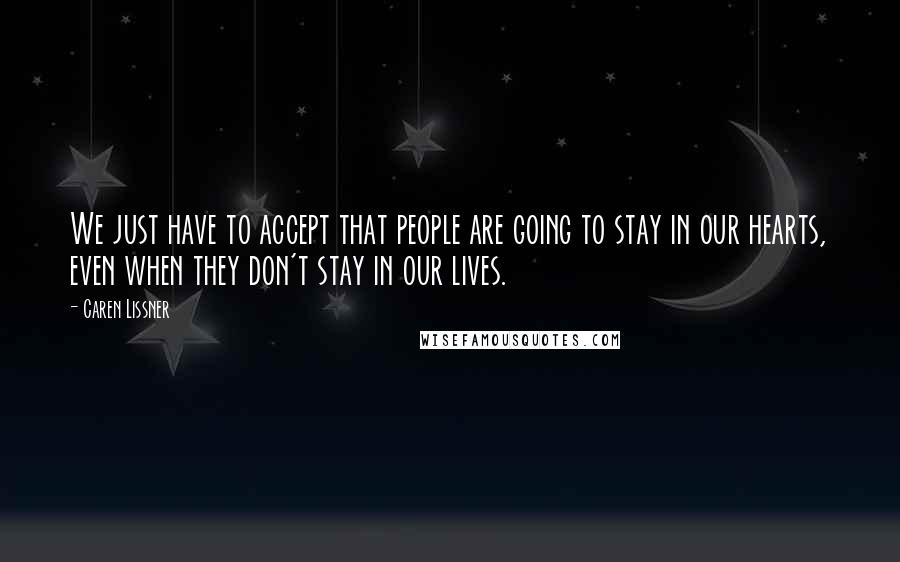Caren Lissner quotes: We just have to accept that people are going to stay in our hearts, even when they don't stay in our lives. Caren Lissner quotes: We just have to accept that people are going to stay in our hearts, even when they don't stay in our lives.
