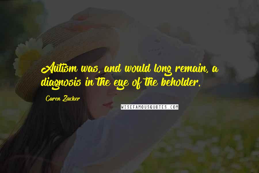 Caren Zucker quotes: Autism was, and would long remain, a diagnosis in the eye of the beholder.